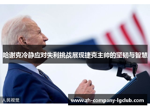 哈谢克冷静应对失利挑战展现捷克主帅的坚韧与智慧