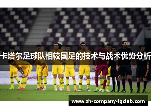 卡塔尔足球队相较国足的技术与战术优势分析 卡塔尔足球队相较国足的技术与战术优势分析