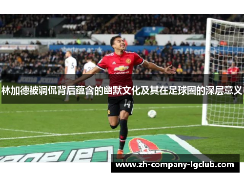 林加德被调侃背后蕴含的幽默文化及其在足球圈的深层意义 林加德被调侃背后蕴含的幽默文化及其在足球圈的深层意义