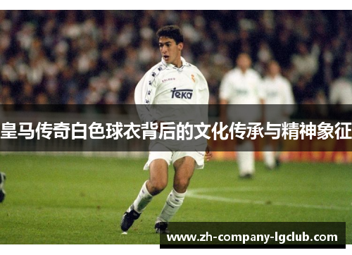 皇马传奇白色球衣背后的文化传承与精神象征