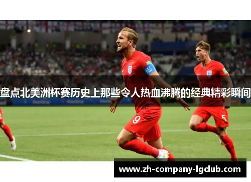 盘点北美洲杯赛历史上那些令人热血沸腾的经典精彩瞬间