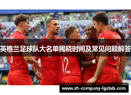 英格兰足球队大名单揭晓时间及常见问题解答