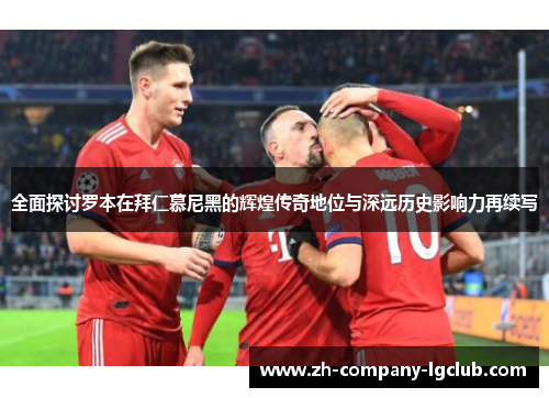 全面探讨罗本在拜仁慕尼黑的辉煌传奇地位与深远历史影响力再续写 全面探讨罗本在拜仁慕尼黑的辉煌传奇地位与深远历史影响力再续写