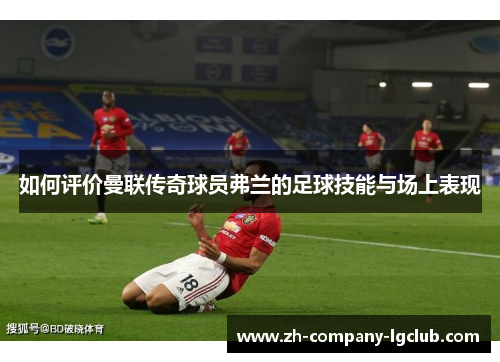 如何评价曼联传奇球员弗兰的足球技能与场上表现 如何评价曼联传奇球员弗兰的足球技能与场上表现