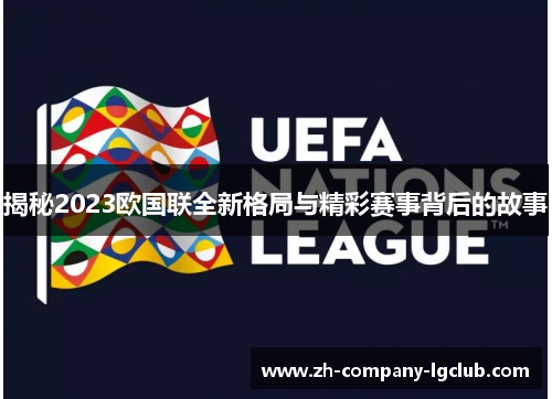 揭秘2023欧国联全新格局与精彩赛事背后的故事 揭秘2023欧国联全新格局与精彩赛事背后的故事