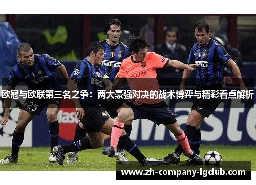 欧冠与欧联第三名之争：两大豪强对决的战术博弈与精彩看点解析