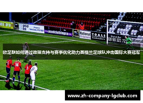欧足联如何通过政策支持与赛事优化助力英格兰足球队冲击国际大赛冠军