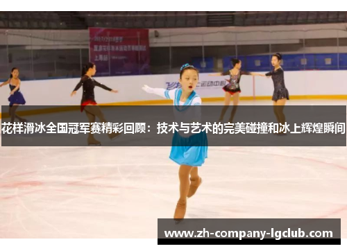 花样滑冰全国冠军赛精彩回顾:技术与艺术的完美碰撞和冰上辉煌瞬间 花样滑冰全国冠军赛精彩回顾:技术与艺术的完美碰撞和冰上辉煌瞬间