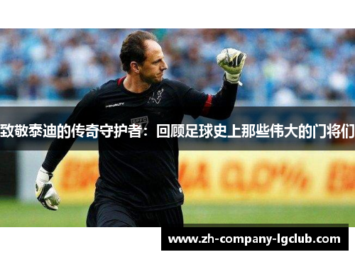 致敬泰迪的传奇守护者:回顾足球史上那些伟大的门将们 致敬泰迪的传奇守护者:回顾足球史上那些伟大的门将们