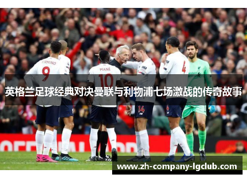 英格兰足球经典对决曼联与利物浦七场激战的传奇故事 英格兰足球经典对决曼联与利物浦七场激战的传奇故事