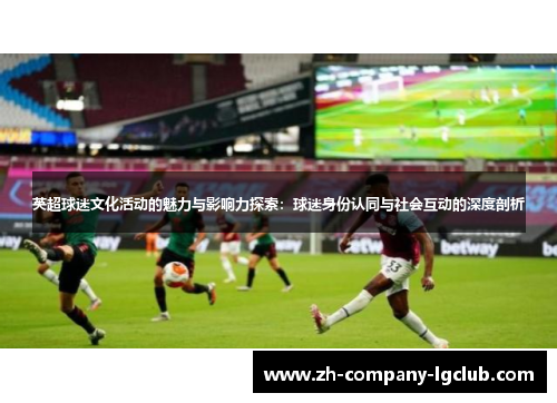 英超球迷文化活动的魅力与影响力探索:球迷身份认同与社会互动的深度剖析 英超球迷文化活动的魅力与影响力探索:球迷身份认同与社会互动的深度剖析