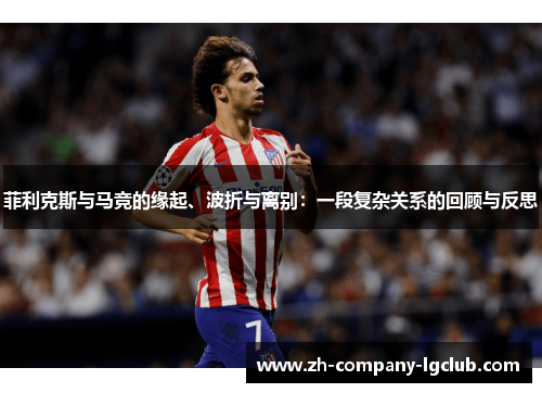 菲利克斯与马竞的缘起、波折与离别：一段复杂关系的回顾与反思