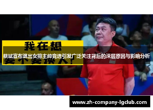 蔡斌宣布退出女排主帅竞选引发广泛关注背后的深层原因与影响分析