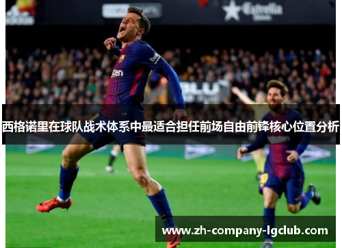 西格诺里在球队战术体系中最适合担任前场自由前锋核心位置分析