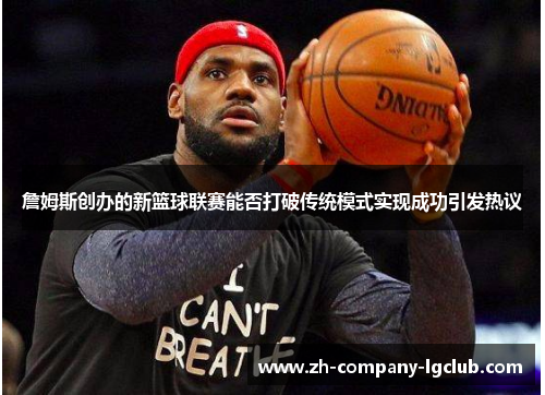 詹姆斯创办的新篮球联赛能否打破传统模式实现成功引发热议