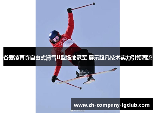 谷爱凌再夺自由式滑雪U型场地冠军 展示超凡技术实力引领潮流