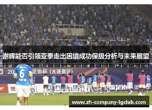 谢晖能否引领亚泰走出困境成功保级分析与未来展望
