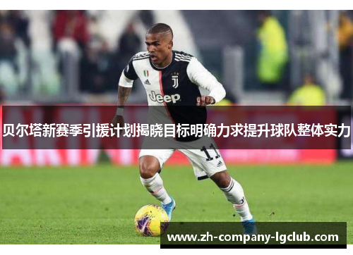 贝尔塔新赛季引援计划揭晓目标明确力求提升球队整体实力