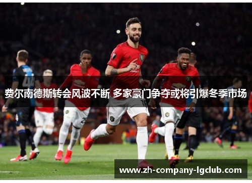 费尔南德斯转会风波不断 多家豪门争夺或将引爆冬季市场