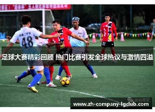 足球大赛精彩回顾 热门比赛引发全球热议与激情四溢