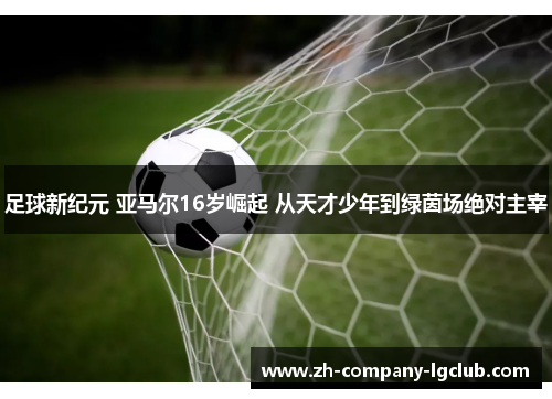 足球新纪元 亚马尔16岁崛起 从天才少年到绿茵场绝对主宰