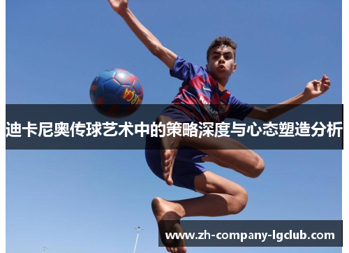 迪卡尼奥传球艺术中的策略深度与心态塑造分析 迪卡尼奥传球艺术中的策略深度与心态塑造分析