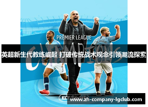 英超新生代教练崛起 打破传统战术观念引领潮流探索