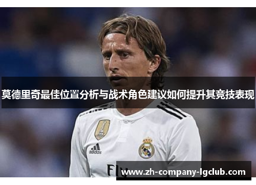 莫德里奇最佳位置分析与战术角色建议如何提升其竞技表现 莫德里奇最佳位置分析与战术角色建议如何提升其竞技表现