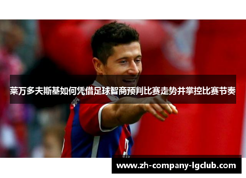 莱万多夫斯基如何凭借足球智商预判比赛走势并掌控比赛节奏 莱万多夫斯基如何凭借足球智商预判比赛走势并掌控比赛节奏