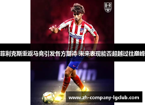 菲利克斯重返马竞引发各方期待 未来表现能否超越过往巅峰