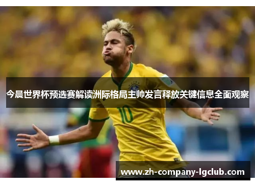 今晨世界杯预选赛解读洲际格局主帅发言释放关键信息全面观察