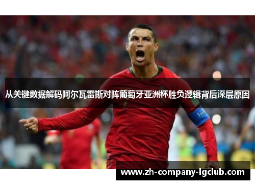 从关键数据解码阿尔瓦雷斯对阵葡萄牙亚洲杯胜负逻辑背后深层原因 从关键数据解码阿尔瓦雷斯对阵葡萄牙亚洲杯胜负逻辑背后深层原因