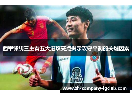 西甲锋线三重奏五大进攻亮点揭示攻守平衡的关键因素