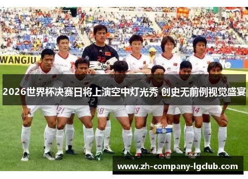 2026世界杯决赛日将上演空中灯光秀 创史无前例视觉盛宴