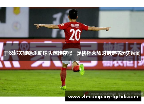 于汉超关键绝杀助球队逆转夺冠，足协杯荣耀时刻定格历史瞬间