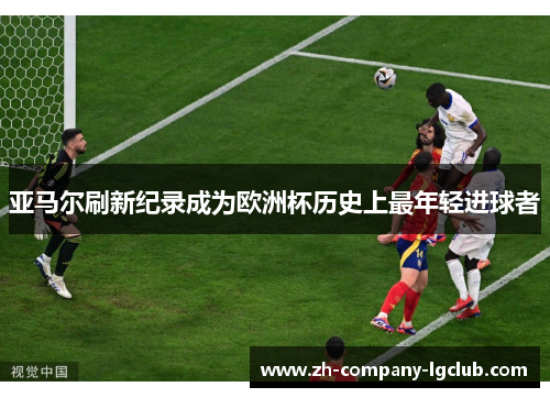 亚马尔刷新纪录成为欧洲杯历史上最年轻进球者 亚马尔刷新纪录成为欧洲杯历史上最年轻进球者