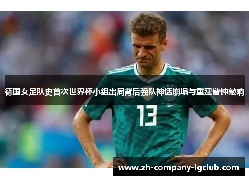 德国女足队史首次世界杯小组出局背后强队神话崩塌与重建警钟敲响