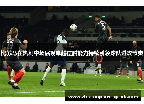 比苏马在热刺中场展现卓越摆脱能力持续引领球队进攻节奏