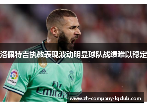 洛佩特吉执教表现波动明显球队战绩难以稳定