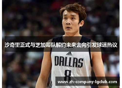 沙奇里正式与芝加哥队解约未来去向引发球迷热议