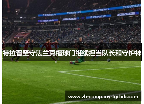 特拉普坚守法兰克福球门继续担当队长和守护神 特拉普坚守法兰克福球门继续担当队长和守护神