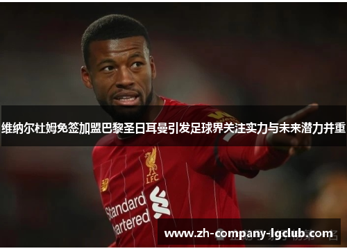 维纳尔杜姆免签加盟巴黎圣日耳曼引发足球界关注实力与未来潜力并重