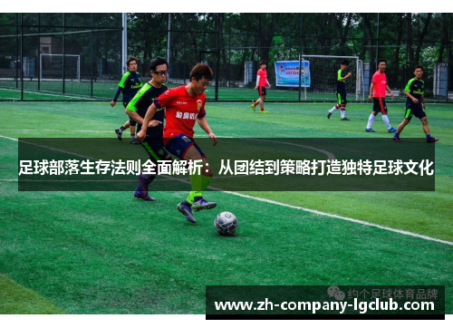足球部落生存法则全面解析：从团结到策略打造独特足球文化