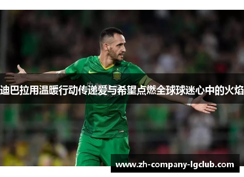 迪巴拉用温暖行动传递爱与希望点燃全球球迷心中的火焰