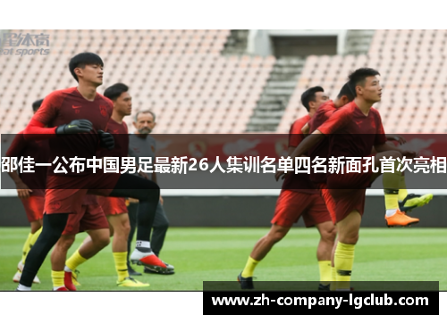 邵佳一公布中国男足最新26人集训名单四名新面孔首次亮相