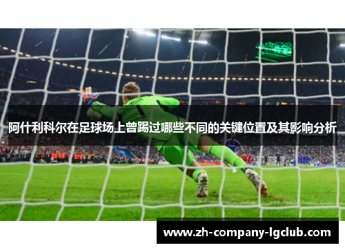 阿什利科尔在足球场上曾踢过哪些不同的关键位置及其影响分析 阿什利科尔在足球场上曾踢过哪些不同的关键位置及其影响分析