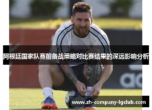 阿根廷国家队赛前备战策略对比赛结果的深远影响分析 阿根廷国家队赛前备战策略对比赛结果的深远影响分析