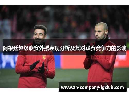 阿根廷超级联赛外援表现分析及其对联赛竞争力的影响 阿根廷超级联赛外援表现分析及其对联赛竞争力的影响