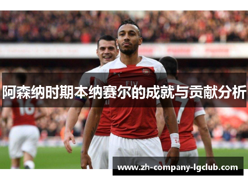 阿森纳时期本纳赛尔的成就与贡献分析 阿森纳时期本纳赛尔的成就与贡献分析