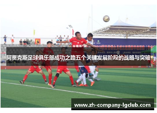 阿贾克斯足球俱乐部成功之路五个关键发展阶段的战略与突破 阿贾克斯足球俱乐部成功之路五个关键发展阶段的战略与突破